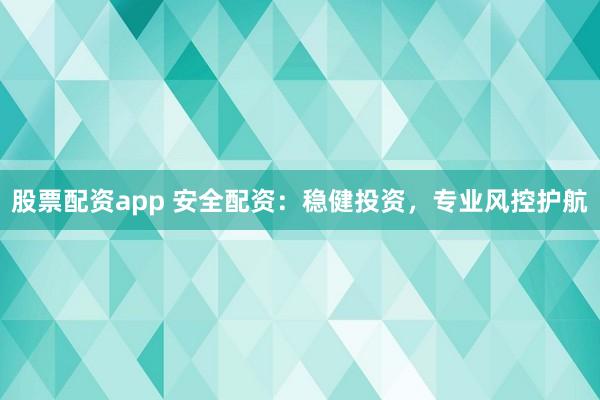 股票配资app 安全配资：稳健投资，专业风控护航