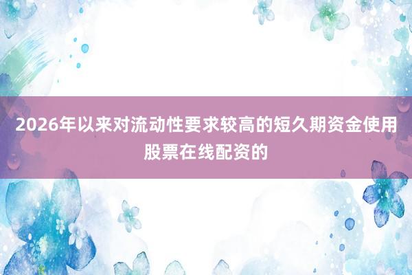 2026年以来对流动性要求较高的短久期资金使用股票在线配资的