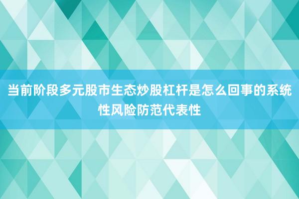 当前阶段多元股市生态炒股杠杆是怎么回事的系统性风险防范代表性