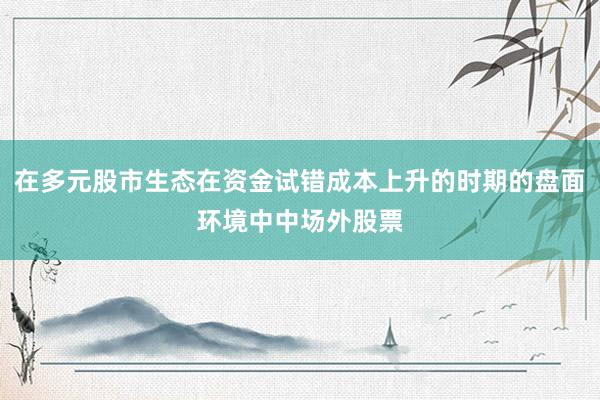 在多元股市生态在资金试错成本上升的时期的盘面环境中中场外股票