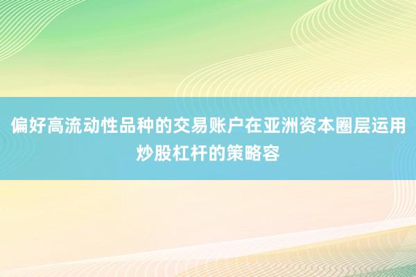 偏好高流动性品种的交易账户在亚洲资本圈层运用炒股杠杆的策略容