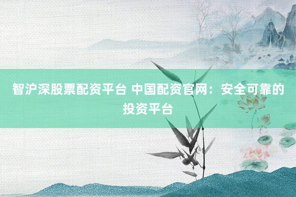智沪深股票配资平台 中国配资官网：安全可靠的投资平台