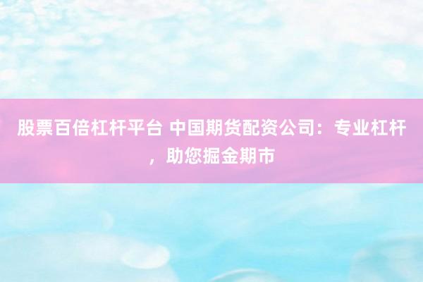 股票百倍杠杆平台 中国期货配资公司：专业杠杆，助您掘金期市