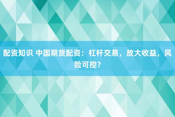 配资知识 中国期货配资：杠杆交易，放大收益，风险可控？