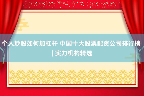个人炒股如何加杠杆 中国十大股票配资公司排行榜 | 实力机构精选