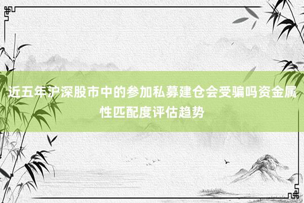 近五年沪深股市中的参加私募建仓会受骗吗资金属性匹配度评估趋势