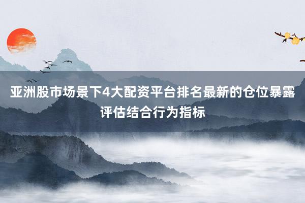 亚洲股市场景下4大配资平台排名最新的仓位暴露评估结合行为指标