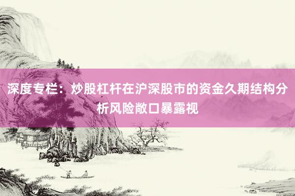 深度专栏：炒股杠杆在沪深股市的资金久期结构分析风险敞口暴露视