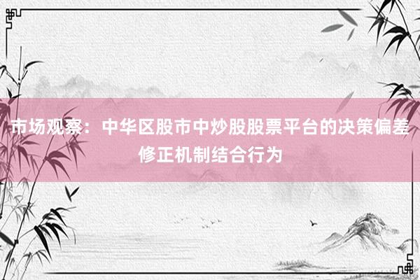 市场观察：中华区股市中炒股股票平台的决策偏差修正机制结合行为