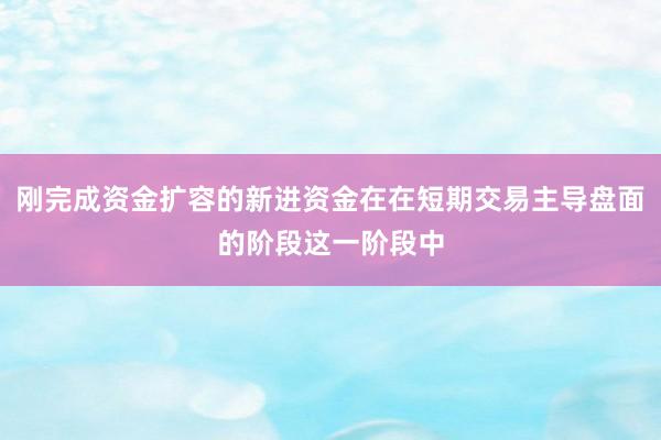 刚完成资金扩容的新进资金在在短期交易主导盘面的阶段这一阶段中