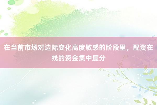 在当前市场对边际变化高度敏感的阶段里，配资在线的资金集中度分