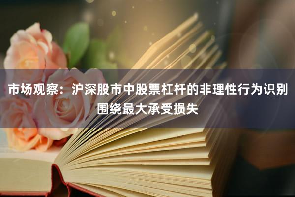 市场观察：沪深股市中股票杠杆的非理性行为识别围绕最大承受损失