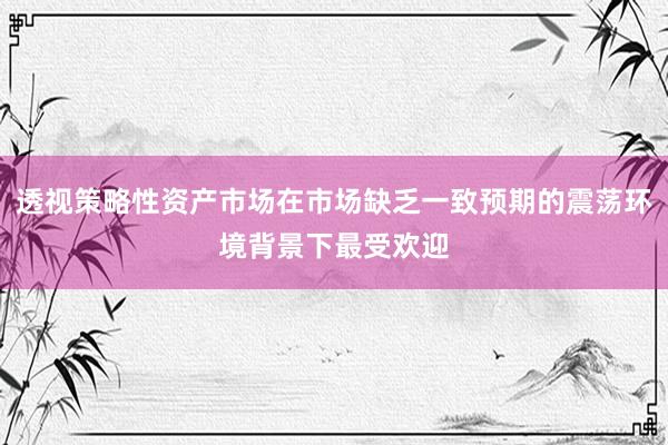 透视策略性资产市场在市场缺乏一致预期的震荡环境背景下最受欢迎