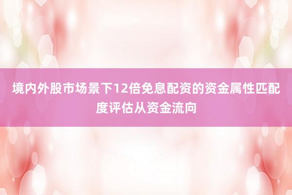 境内外股市场景下12倍免息配资的资金属性匹配度评估从资金流向