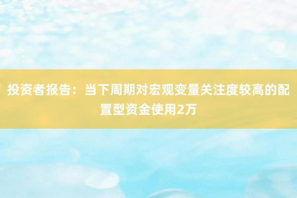 投资者报告：当下周期对宏观变量关注度较高的配置型资金使用2万