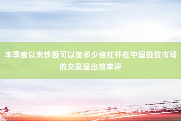 本季度以来炒股可以加多少倍杠杆在中国投资市场的交易退出效率评