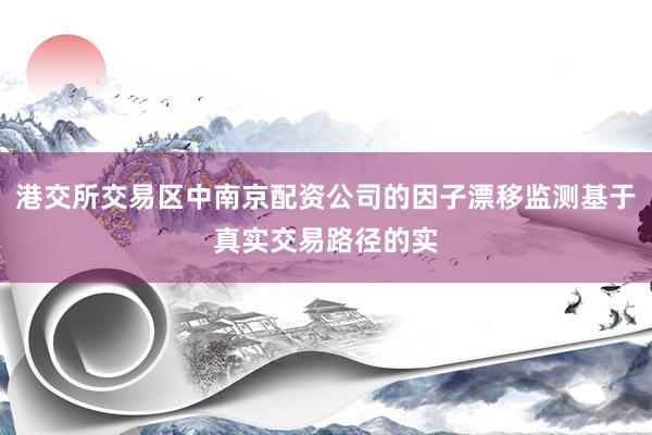 港交所交易区中南京配资公司的因子漂移监测基于真实交易路径的实