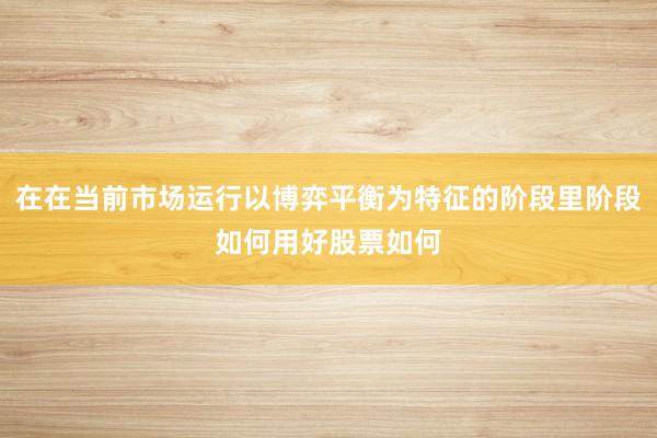 在在当前市场运行以博弈平衡为特征的阶段里阶段如何用好股票如何
