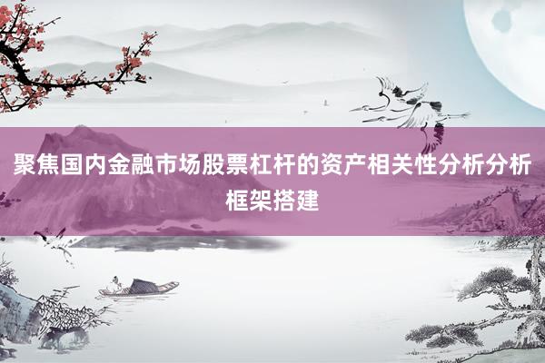 聚焦国内金融市场股票杠杆的资产相关性分析分析框架搭建