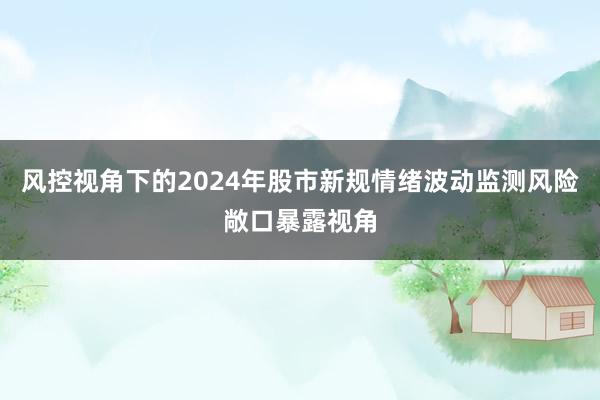 风控视角下的2024年股市新规情绪波动监测风险敞口暴露视角