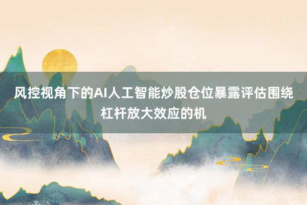 风控视角下的AI人工智能炒股仓位暴露评估围绕杠杆放大效应的机