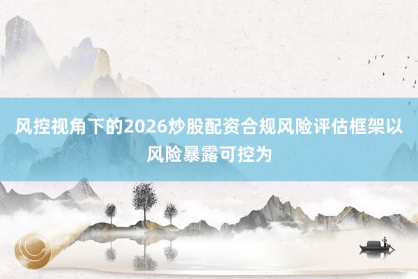风控视角下的2026炒股配资合规风险评估框架以风险暴露可控为