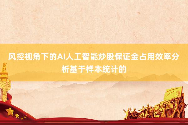 风控视角下的AI人工智能炒股保证金占用效率分析基于样本统计的