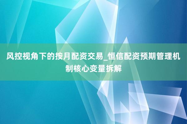 风控视角下的按月配资交易_恒信配资预期管理机制核心变量拆解
