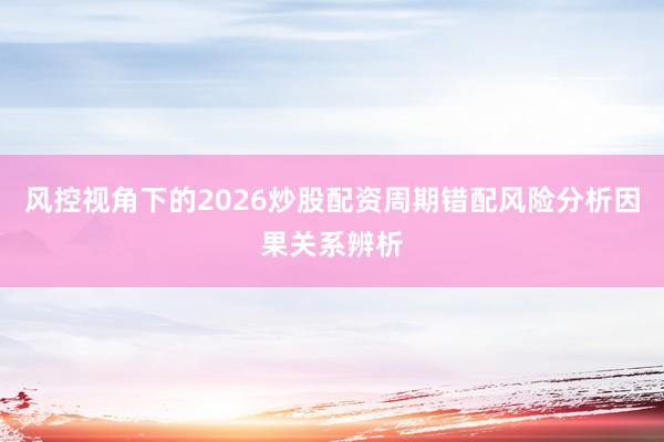 风控视角下的2026炒股配资周期错配风险分析因果关系辨析