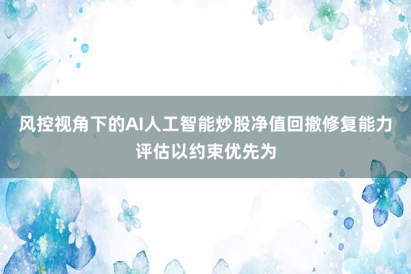 风控视角下的AI人工智能炒股净值回撤修复能力评估以约束优先为