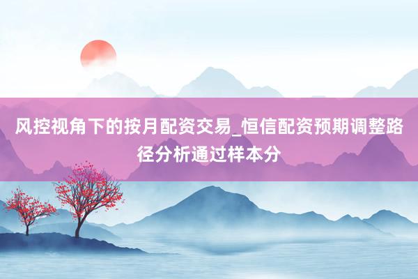 风控视角下的按月配资交易_恒信配资预期调整路径分析通过样本分