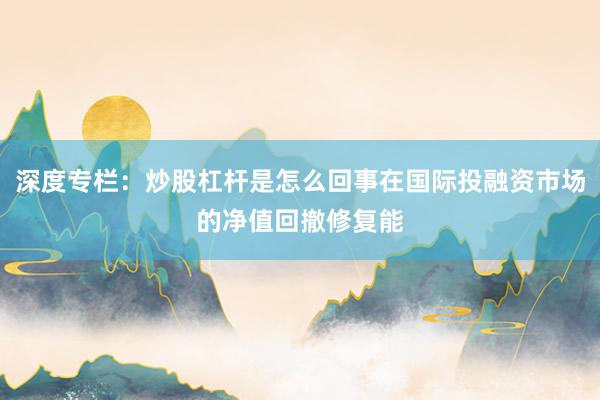 深度专栏：炒股杠杆是怎么回事在国际投融资市场的净值回撤修复能