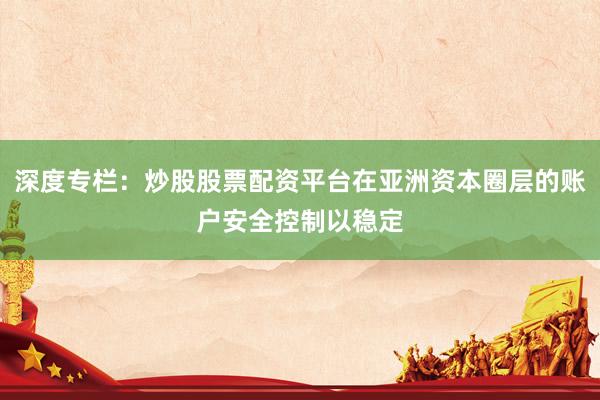 深度专栏：炒股股票配资平台在亚洲资本圈层的账户安全控制以稳定