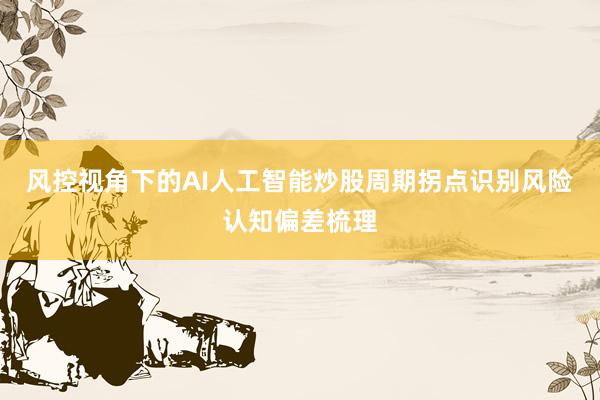 风控视角下的AI人工智能炒股周期拐点识别风险认知偏差梳理