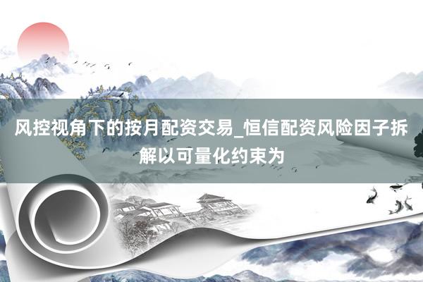 风控视角下的按月配资交易_恒信配资风险因子拆解以可量化约束为