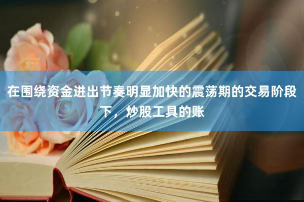在围绕资金进出节奏明显加快的震荡期的交易阶段下，炒股工具的账