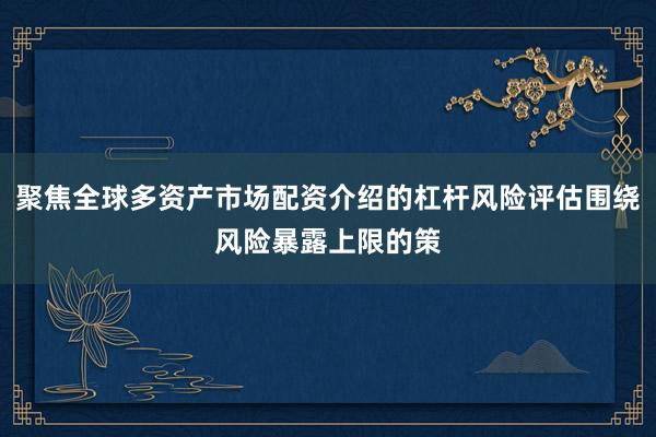 聚焦全球多资产市场配资介绍的杠杆风险评估围绕风险暴露上限的策