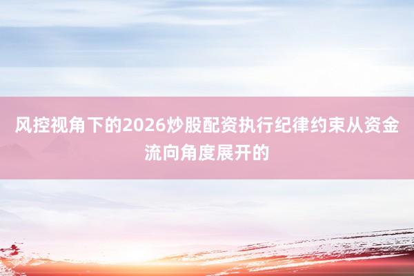 风控视角下的2026炒股配资执行纪律约束从资金流向角度展开的