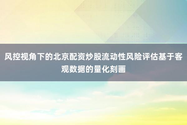 风控视角下的北京配资炒股流动性风险评估基于客观数据的量化刻画
