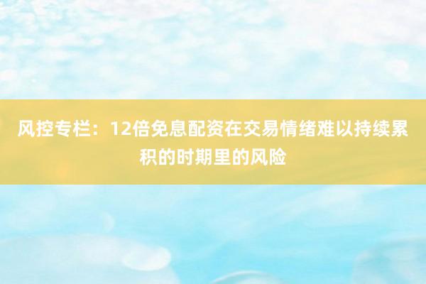 风控专栏：12倍免息配资在交易情绪难以持续累积的时期里的风险
