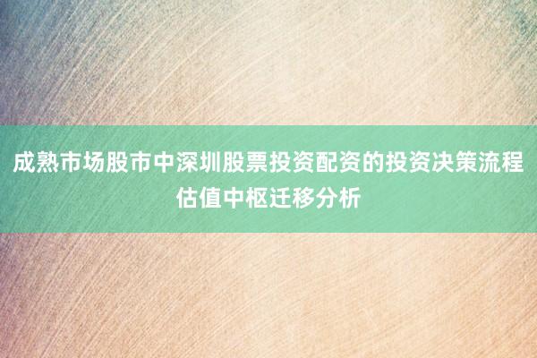 成熟市场股市中深圳股票投资配资的投资决策流程估值中枢迁移分析