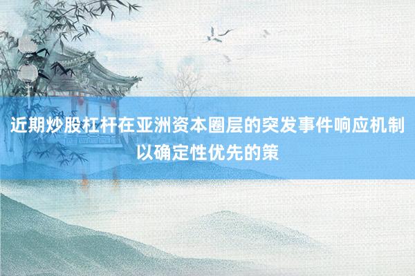 近期炒股杠杆在亚洲资本圈层的突发事件响应机制以确定性优先的策
