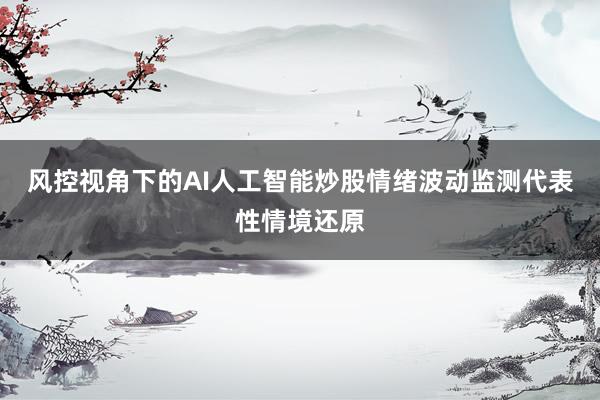 风控视角下的AI人工智能炒股情绪波动监测代表性情境还原