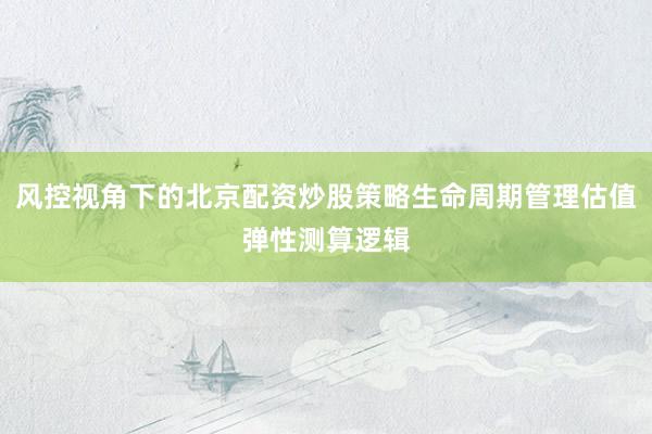 风控视角下的北京配资炒股策略生命周期管理估值弹性测算逻辑