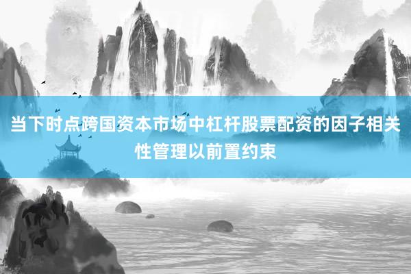 当下时点跨国资本市场中杠杆股票配资的因子相关性管理以前置约束