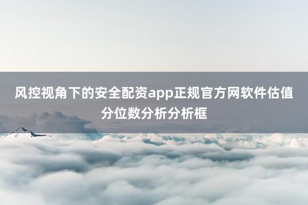 风控视角下的安全配资app正规官方网软件估值分位数分析分析框