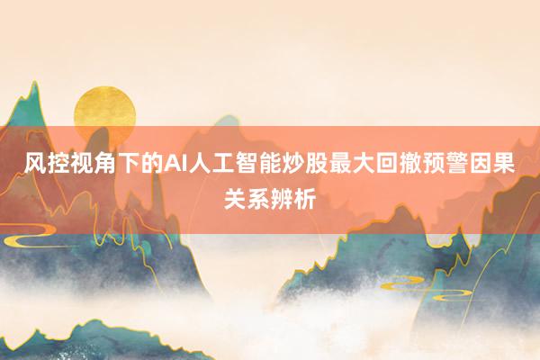 风控视角下的AI人工智能炒股最大回撤预警因果关系辨析