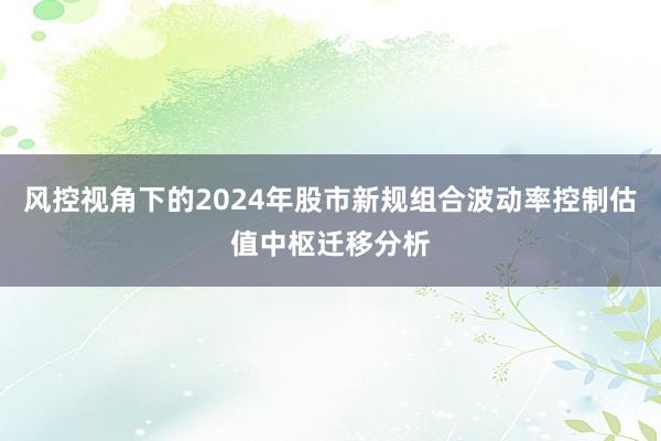 风控视角下的2024年股市新规组合波动率控制估值中枢迁移分析