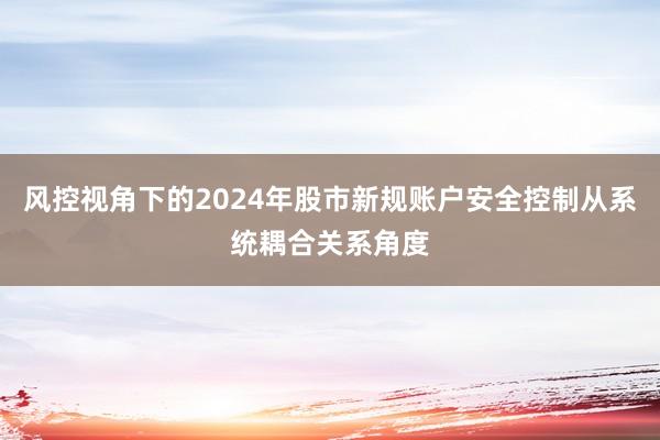 风控视角下的2024年股市新规账户安全控制从系统耦合关系角度