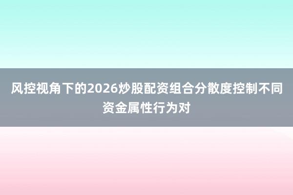 风控视角下的2026炒股配资组合分散度控制不同资金属性行为对